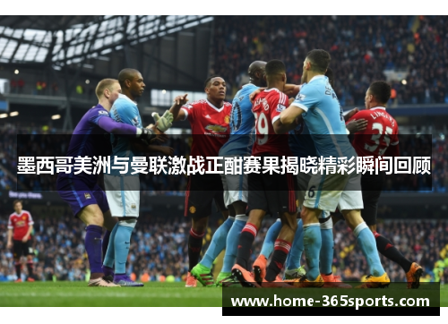 墨西哥美洲与曼联激战正酣赛果揭晓精彩瞬间回顾